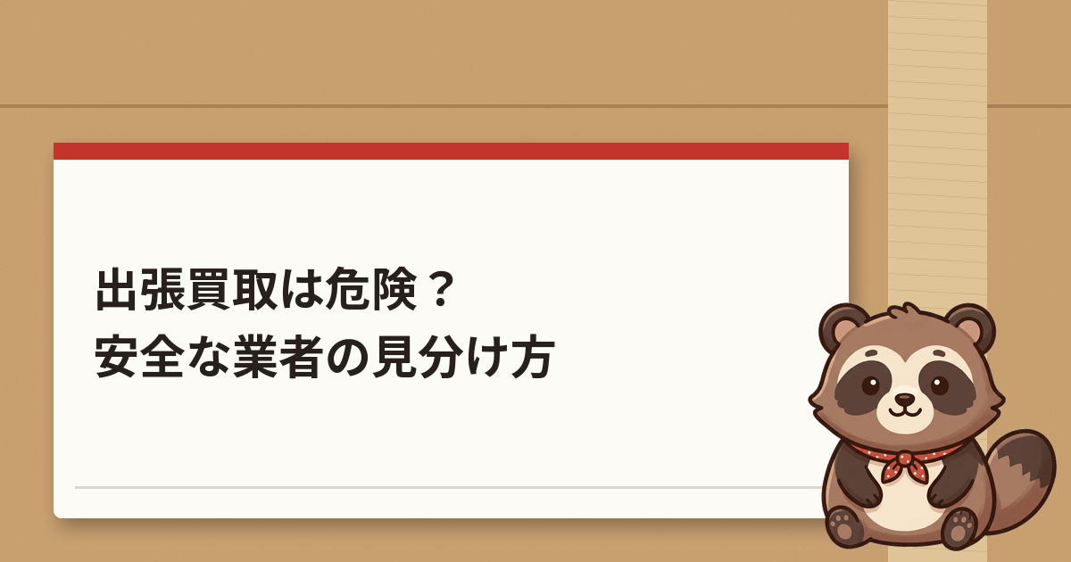 出張買取は危険？怖いと言われる理由と安全な業者の見分け方｜押し買い対策