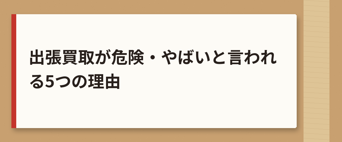 出張買取が危険・やばいと言われる5つの理由
