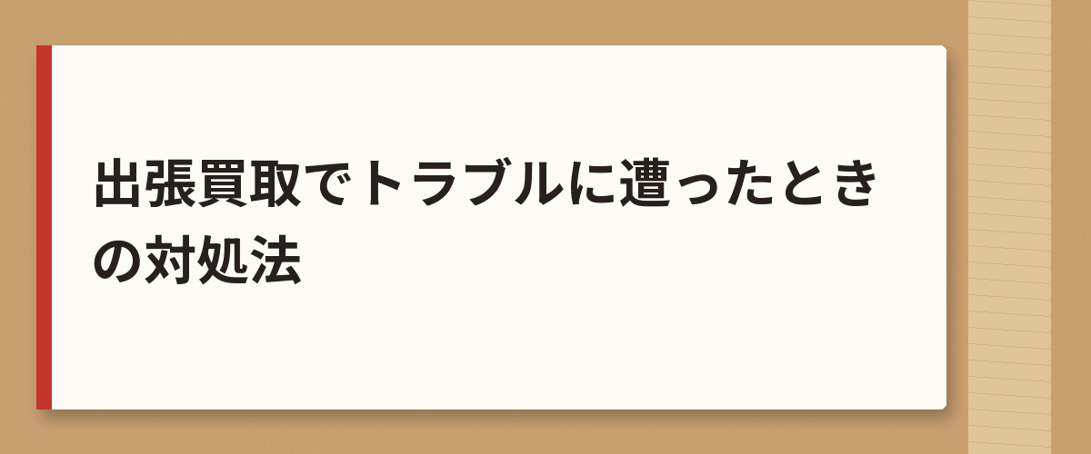 出張買取でトラブルに遭ったときの対処法