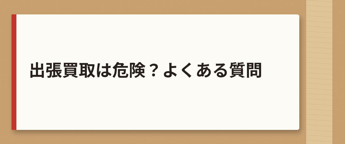 出張買取は危険？よくある質問